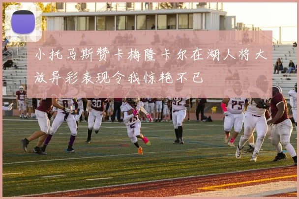 小托马斯赞卡梅隆卡尔在湖人将大放异彩表现令我惊艳不已